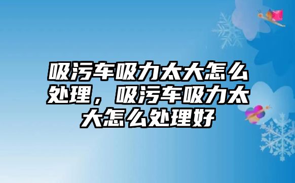 吸污車吸力太大怎么處理，吸污車吸力太大怎么處理好