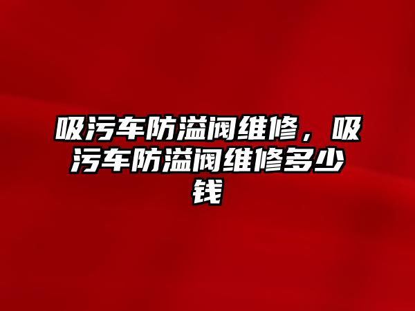 吸污車防溢閥維修，吸污車防溢閥維修多少錢