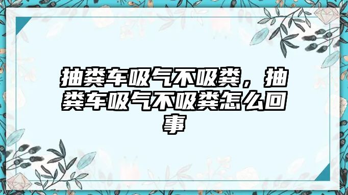 抽糞車吸氣不吸糞，抽糞車吸氣不吸糞怎么回事