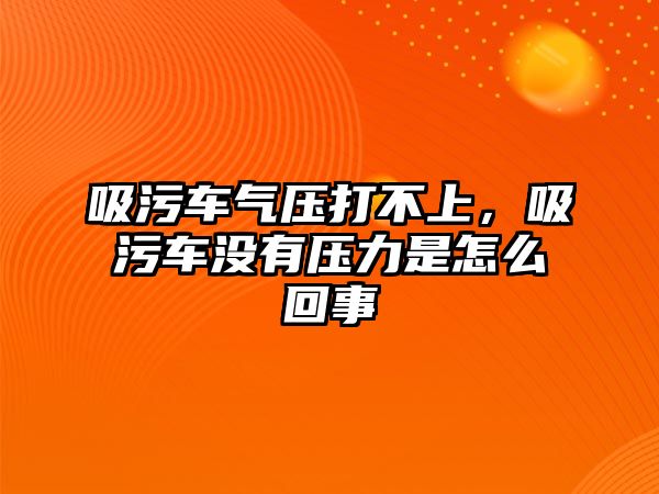 吸污車氣壓打不上，吸污車沒有壓力是怎么回事