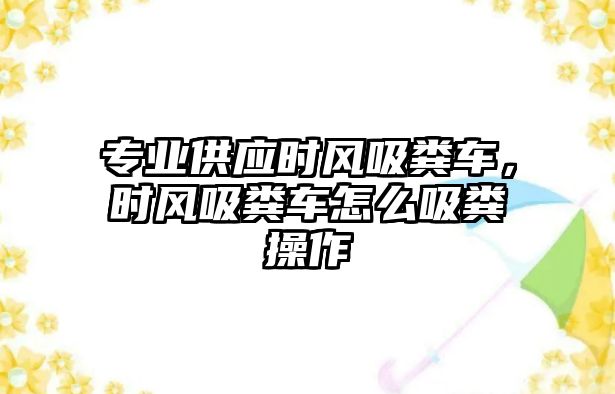 專業(yè)供應(yīng)時風(fēng)吸糞車，時風(fēng)吸糞車怎么吸糞操作