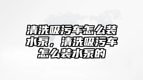 清洗吸污車怎么裝水泵，清洗吸污車怎么裝水泵的