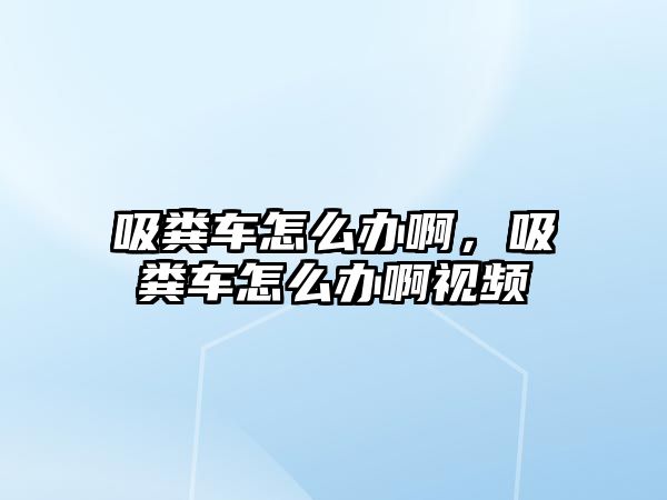 吸糞車怎么辦啊，吸糞車怎么辦啊視頻