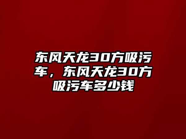 東風(fēng)天龍30方吸污車，東風(fēng)天龍30方吸污車多少錢