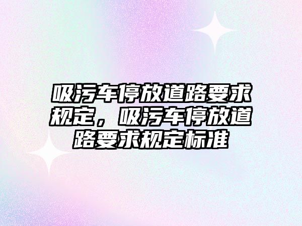 吸污車停放道路要求規定，吸污車停放道路要求規定標準