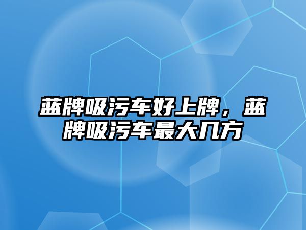 藍牌吸污車好上牌，藍牌吸污車最大幾方