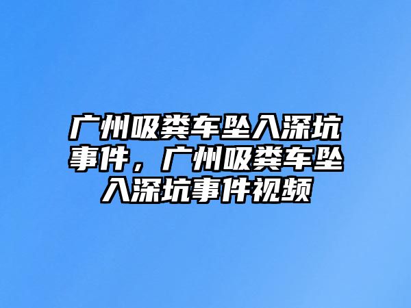 廣州吸糞車墜入深坑事件，廣州吸糞車墜入深坑事件視頻