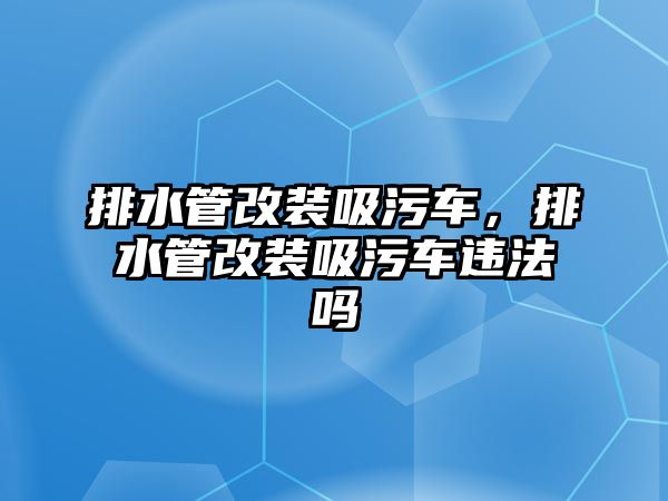 排水管改裝吸污車，排水管改裝吸污車違法嗎