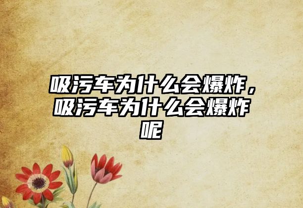 吸污車為什么會爆炸，吸污車為什么會爆炸呢