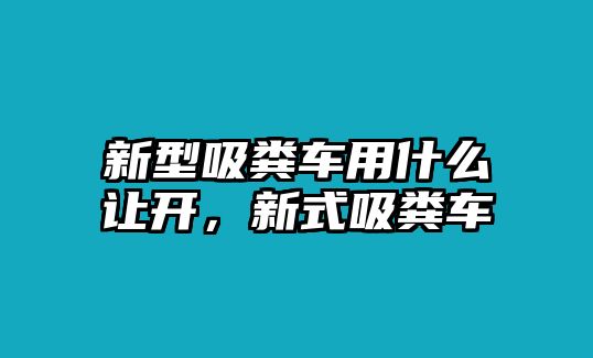 新型吸糞車用什么讓開，新式吸糞車