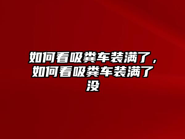 如何看吸糞車裝滿了，如何看吸糞車裝滿了沒