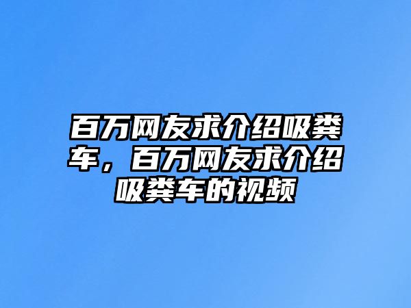 百萬網友求介紹吸糞車，百萬網友求介紹吸糞車的視頻