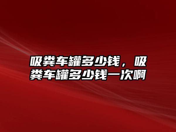 吸糞車罐多少錢，吸糞車罐多少錢一次啊