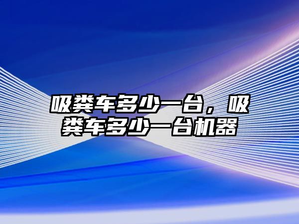 吸糞車多少一臺，吸糞車多少一臺機器