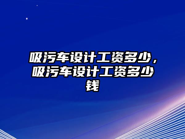 吸污車設(shè)計工資多少，吸污車設(shè)計工資多少錢