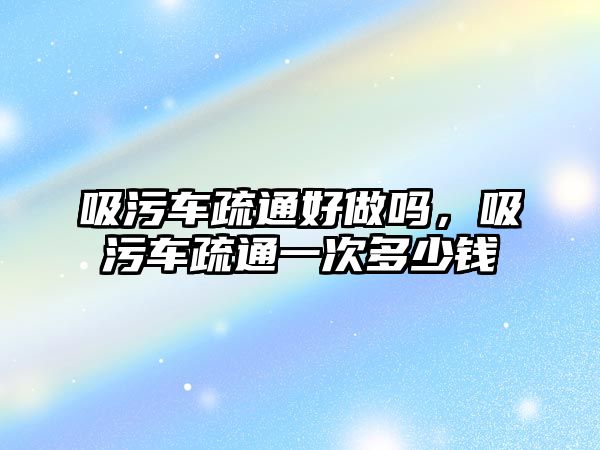 吸污車疏通好做嗎，吸污車疏通一次多少錢