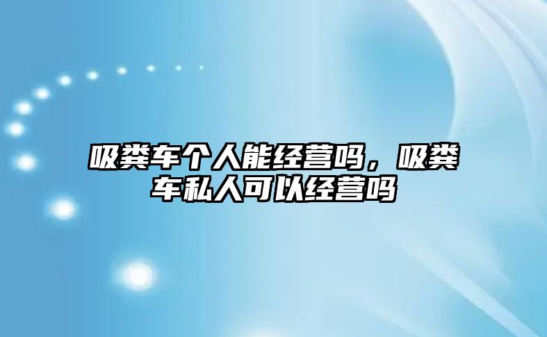 吸糞車個人能經營嗎，吸糞車私人可以經營嗎