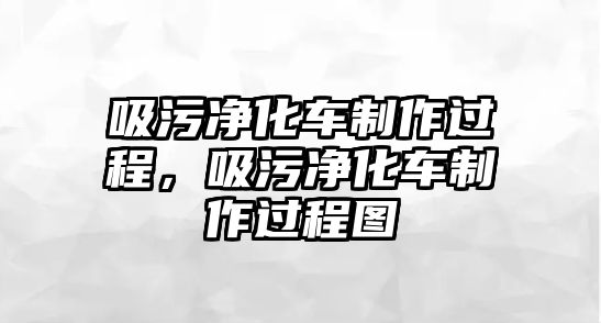 吸污凈化車制作過程，吸污凈化車制作過程圖