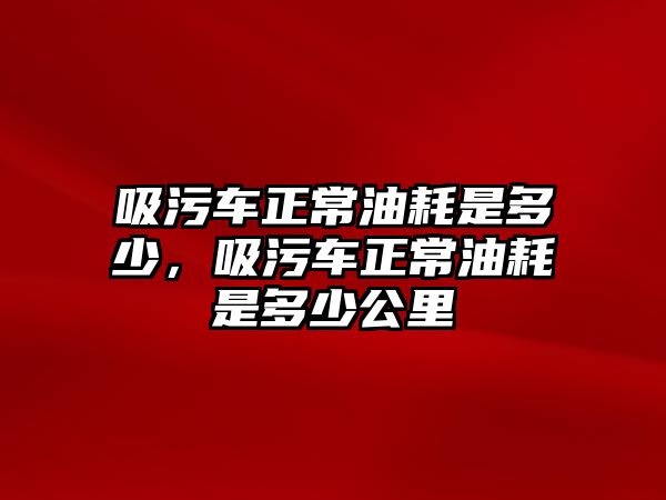 吸污車正常油耗是多少，吸污車正常油耗是多少公里