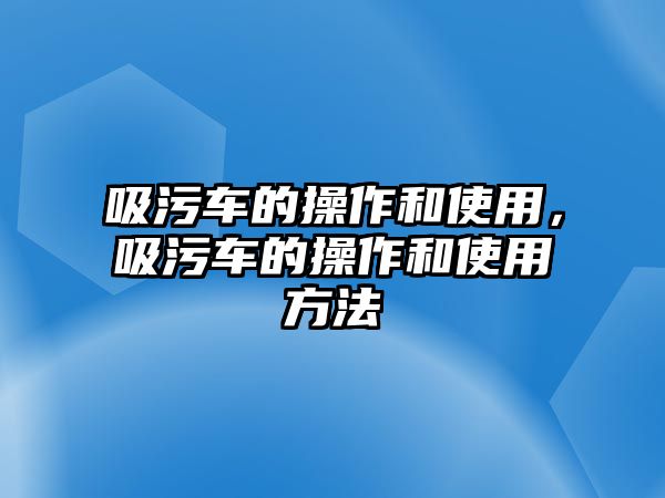 吸污車的操作和使用，吸污車的操作和使用方法