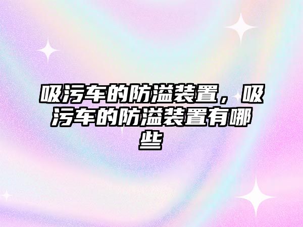 吸污車的防溢裝置，吸污車的防溢裝置有哪些