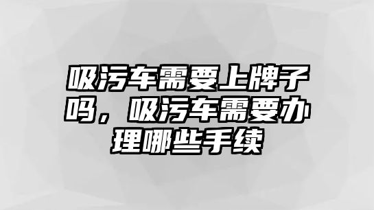 吸污車需要上牌子嗎，吸污車需要辦理哪些手續(xù)