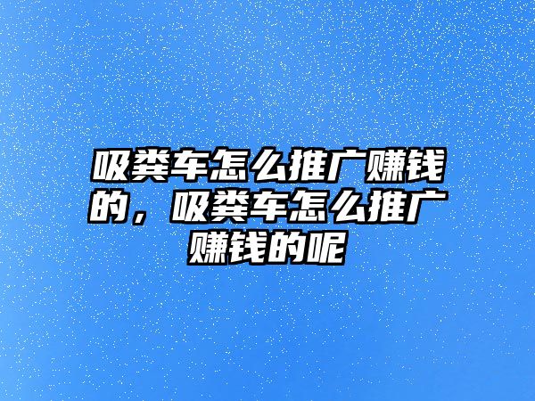 吸糞車怎么推廣賺錢的，吸糞車怎么推廣賺錢的呢