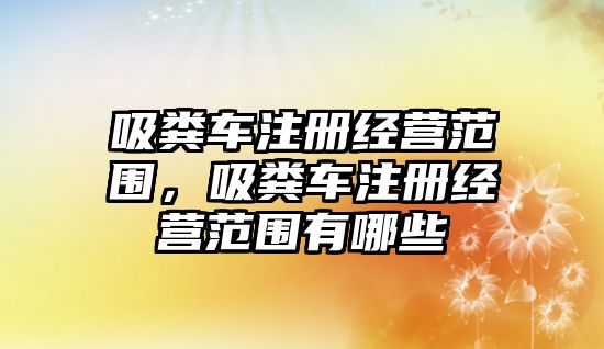 吸糞車注冊經營范圍，吸糞車注冊經營范圍有哪些