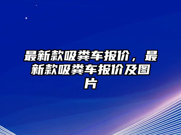 最新款吸糞車報價，最新款吸糞車報價及圖片