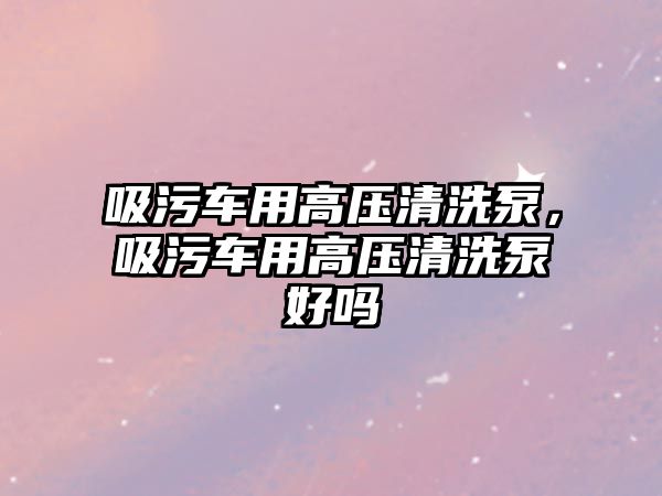 吸污車用高壓清洗泵，吸污車用高壓清洗泵好嗎