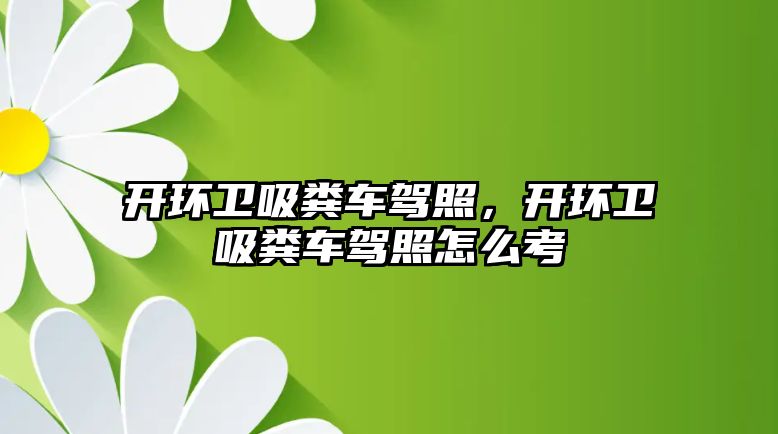 開環衛吸糞車駕照，開環衛吸糞車駕照怎么考