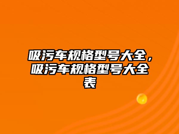 吸污車規格型號大全，吸污車規格型號大全表