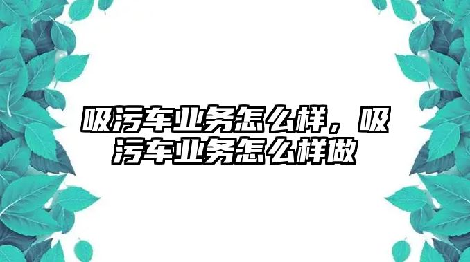 吸污車業務怎么樣，吸污車業務怎么樣做