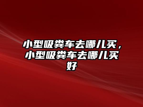 小型吸糞車去哪兒買，小型吸糞車去哪兒買好