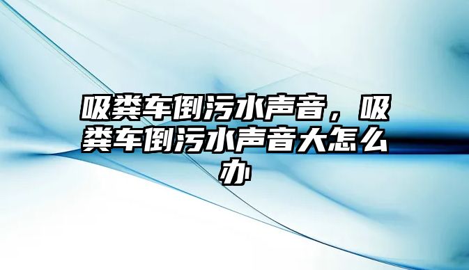 吸糞車倒污水聲音，吸糞車倒污水聲音大怎么辦