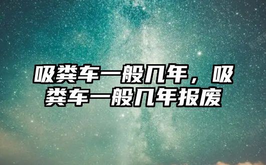 吸糞車一般幾年，吸糞車一般幾年報廢