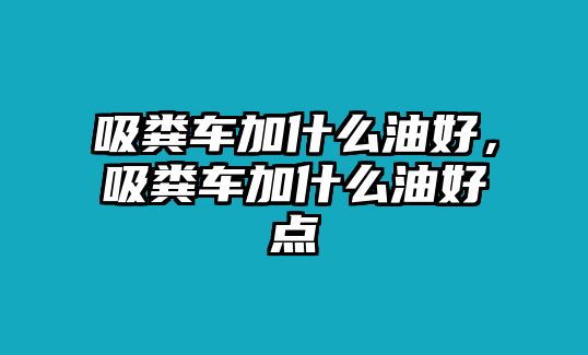 吸糞車加什么油好，吸糞車加什么油好點