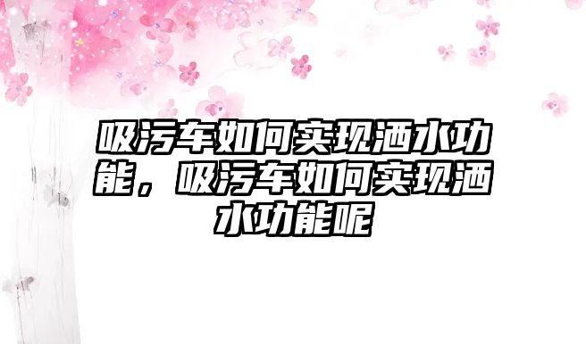 吸污車如何實現灑水功能，吸污車如何實現灑水功能呢