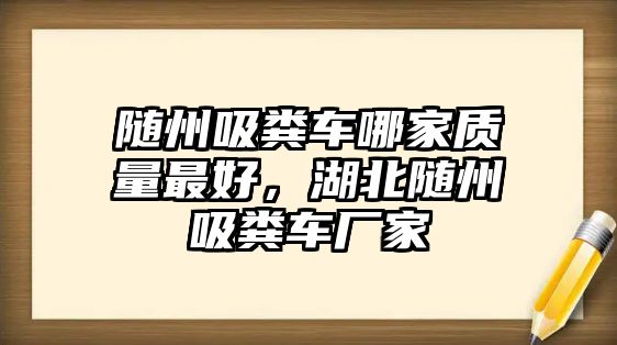 隨州吸糞車哪家質量最好，湖北隨州吸糞車廠家