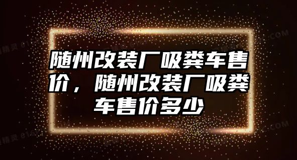 隨州改裝廠吸糞車售價，隨州改裝廠吸糞車售價多少