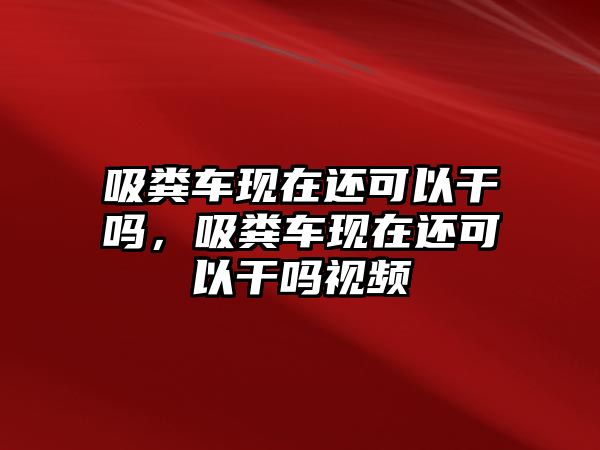 吸糞車現(xiàn)在還可以干嗎，吸糞車現(xiàn)在還可以干嗎視頻