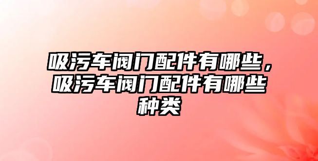 吸污車閥門配件有哪些，吸污車閥門配件有哪些種類