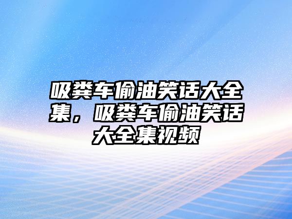 吸糞車偷油笑話大全集，吸糞車偷油笑話大全集視頻