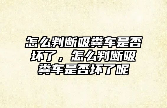 怎么判斷吸糞車是否壞了，怎么判斷吸糞車是否壞了呢