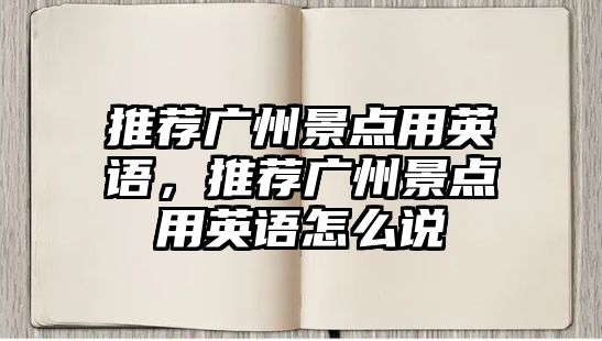 推薦廣州景點用英語，推薦廣州景點用英語怎么說