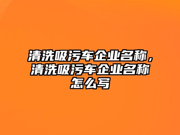 清洗吸污車(chē)企業(yè)名稱(chēng)，清洗吸污車(chē)企業(yè)名稱(chēng)怎么寫(xiě)