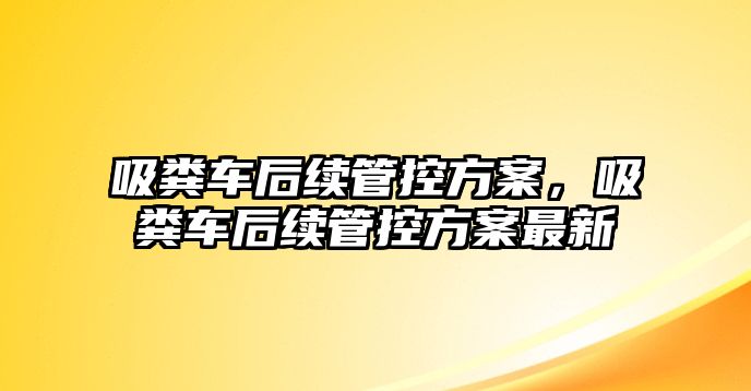 吸糞車后續管控方案，吸糞車后續管控方案最新