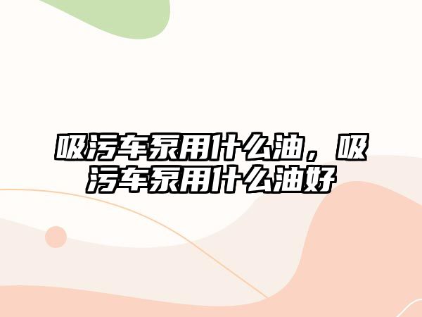 吸污車泵用什么油，吸污車泵用什么油好