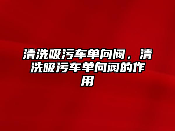 清洗吸污車單向閥，清洗吸污車單向閥的作用