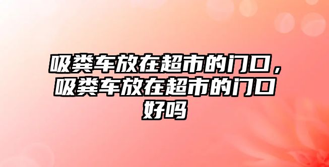 吸糞車放在超市的門口，吸糞車放在超市的門口好嗎